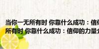 當你一無所有時 你靠什么成功:信仰的力量(關于當你一無所有時 你靠什么成功:信仰的力量介紹)