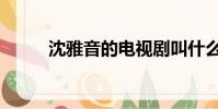 沈雅音的電視劇叫什么(沈雅音)