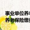 事業單位養老保險繳費比例2020（事業單位養老保險繳費比例）