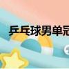 乒乓球男單冠軍一覽表（乒乓球男單冠軍）