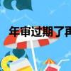 年審過期了再去年審可以嗎（年審多少錢）