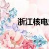 浙江核電站最新規劃（浙江核電站）