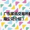 廣東漿紙交易所股份有限公司（關于廣東漿紙交易所股份有限公司介紹）