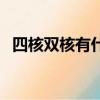 四核雙核有什么區別（雙四核是什么意思）