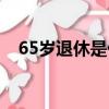 65歲退休是什么級別的領導（65歲退休）