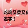 吃雞又菜又皮的名字帶符號（吃雞又菜又皮的名字）
