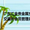 廣東匯金貴金屬交易所會員管理辦法（關于廣東匯金貴金屬交易所會員管理辦法介紹）