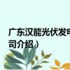 廣東漢能光伏發電有限公司（關于廣東漢能光伏發電有限公司介紹）