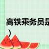 高鐵乘務員是正式工還是合同工（高鐵乘務員）