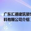 廣東匯德建筑裝飾材料有限公司（關于廣東匯德建筑裝飾材料有限公司介紹）