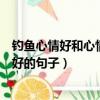 釣魚心情好和心情不好的句子六年級（釣魚心情好和心情不好的句子）