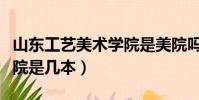 山東工藝美術學院是美院嗎(山東工藝美術學院是幾本)