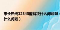 市長熱線12345能解決什么問題嗎(市長熱線12345能解決什么問題)