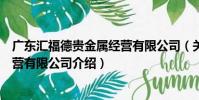 廣東匯福德貴金屬經營有限公司(關于廣東匯福德貴金屬經營有限公司介紹)