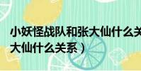 小妖怪戰隊和張大仙什么關系(xyg戰隊和張大仙什么關系)