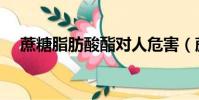 蔗糖脂肪酸酯對人危害(蔗糖脂肪酸酯)