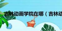 吉林動畫學院在哪(吉林動畫學院是幾本)