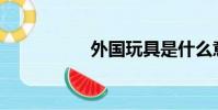 外國玩具是什么意思?