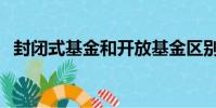 封閉式基金和開放基金區別(封閉式基金)