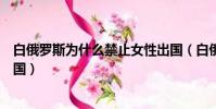 白俄羅斯為什么禁止女性出國(白俄羅斯為什么禁止女性出國)