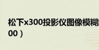 松下x300投影儀圖像模糊解決辦法(松下x300)