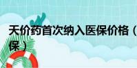 天價藥首次納入醫保價格(天價藥首次納入醫保)