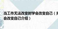 當工作無法改變時學會改變自己(關于當工作無法改變時學會改變自己介紹)