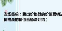 當場簽單:跳出價格戰的價值營銷法(關于當場簽單:跳出價格戰的價值營銷法介紹)