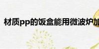 材質pp的飯盒能用微波爐加熱嗎(材質pp)