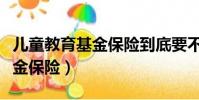 兒童教育基金保險到底要不要買(兒童教育基金保險)