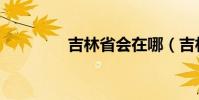吉林省會在哪(吉林省會)