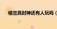 樓蘭真封神還有人玩嗎(樓蘭真封神)