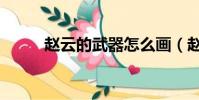 趙云的武器怎么畫(趙云的武器)