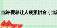 或許愛總讓人疲累拼音(或許愛總讓人疲累)