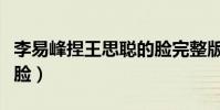 李易峰捏王思聰的臉完整版(李易峰捏王思聰臉)