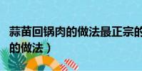 蒜苗回鍋肉的做法最正宗的做法(蒜苗回鍋肉的做法)