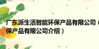 廣東派生活智能環保產品有限公司(關于廣東派生活智能環保產品有限公司介紹)