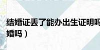 結婚證丟了能辦出生證明嗎(結婚證丟了能離婚嗎)