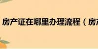 房產證在哪里辦理流程(房產證在哪里辦理)