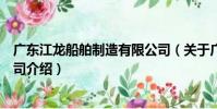 廣東江龍船舶制造有限公司(關于廣東江龍船舶制造有限公司介紹)