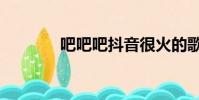 吧吧吧抖音很火的歌(吧吧)