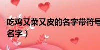 吃雞又菜又皮的名字帶符號(吃雞又菜又皮的名字)