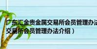 廣東匯金貴金屬交易所會員管理辦法(關于廣東匯金貴金屬交易所會員管理辦法介紹)