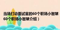 當場打動面試官的60個職場小智慧(關于當場打動面試官的60個職場小智慧介紹)