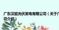 廣東漢能光伏發電有限公司(關于廣東漢能光伏發電有限公司介紹)