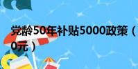 黨齡50年補貼5000政策(黨齡50年補貼5000元)