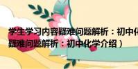 學生學習內容疑難問題解析:初中化學(關于學生學習內容疑難問題解析:初中化學介紹)