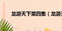 龍游天下第四集(龍游天下第四部)