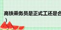 高鐵乘務員是正式工還是合同工(高鐵乘務員)