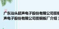廣東汕頭超聲電子股份有限公司覆銅板廠(關于廣東汕頭超聲電子股份有限公司覆銅板廠介紹)